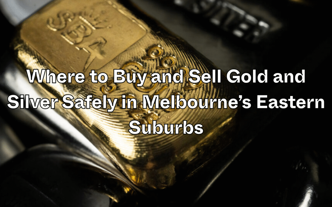 Where to Buy and Sell Gold and Silver Safely in Melbourne’s Eastern Suburbs